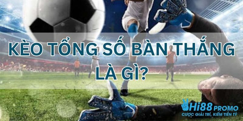 Kèo Tổng Số Bàn Thắng Tìm hiểu khái niệm chung về kèo tổng số bàn thắng